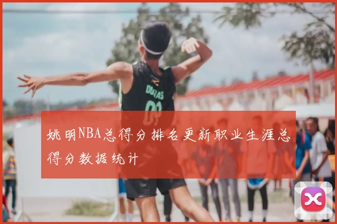 姚明NBA总得分排名更新职业生涯总得分数据统计