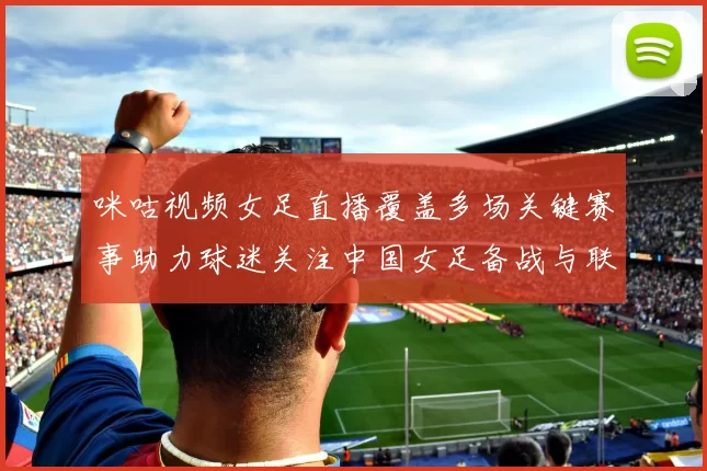 咪咕视频女足直播覆盖多场关键赛事助力球迷关注中国女足备战与联赛动态