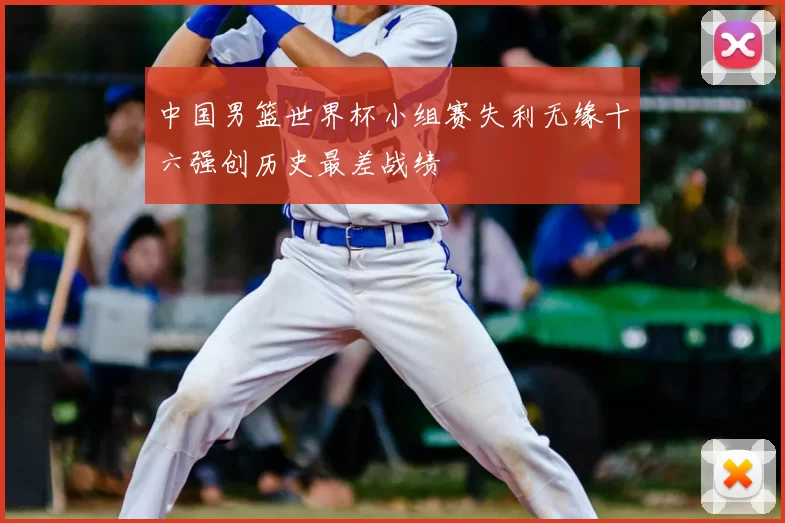 中国男篮世界杯小组赛失利无缘十六强创历史最差战绩