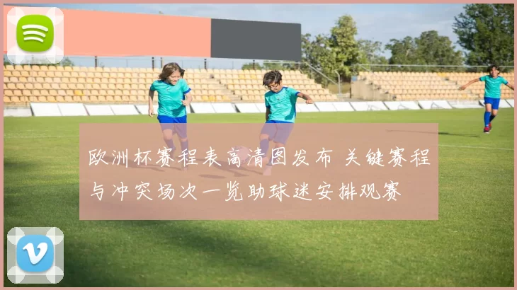 欧洲杯赛程表高清图发布 关键赛程与冲突场次一览助球迷安排观赛