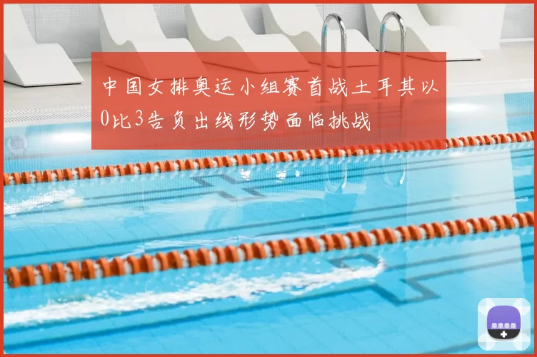 中国女排奥运小组赛首战土耳其以0比3告负出线形势面临挑战