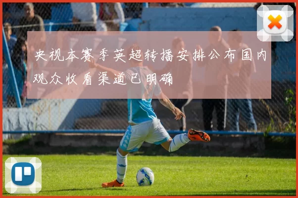 央视本赛季英超转播安排公布国内观众收看渠道已明确