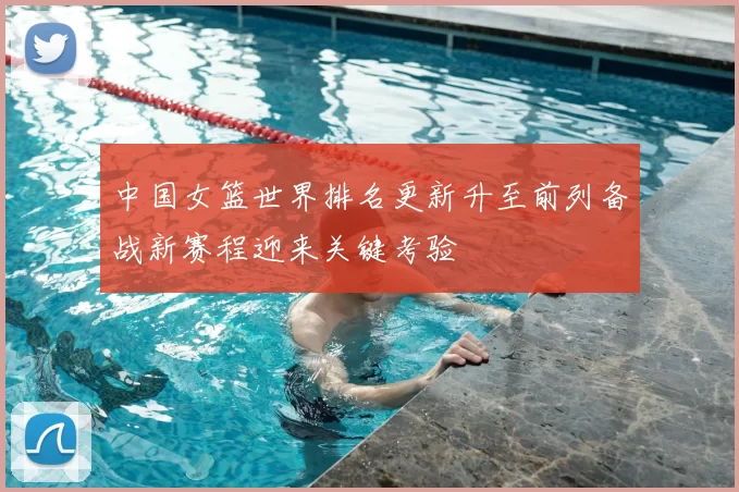 中国女篮世界排名更新升至前列备战新赛程迎来关键考验