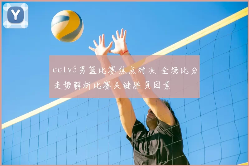 cctv5男篮比赛焦点对决 全场比分走势解析比赛关键胜负因素