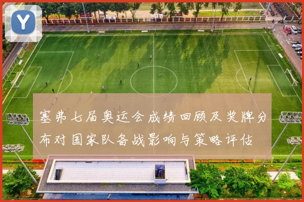 塞弗七届奥运会成绩回顾及奖牌分布对国家队备战影响与策略评估