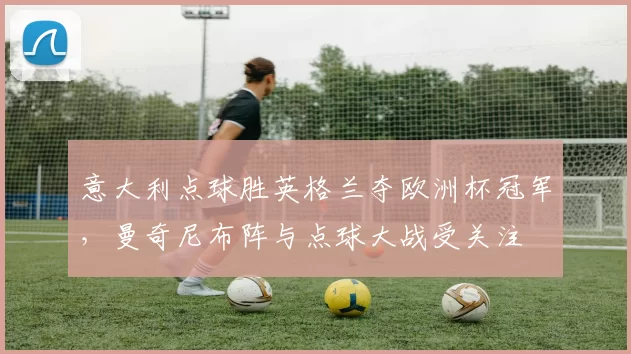 意大利点球胜英格兰夺欧洲杯冠军，曼奇尼布阵与点球大战受关注