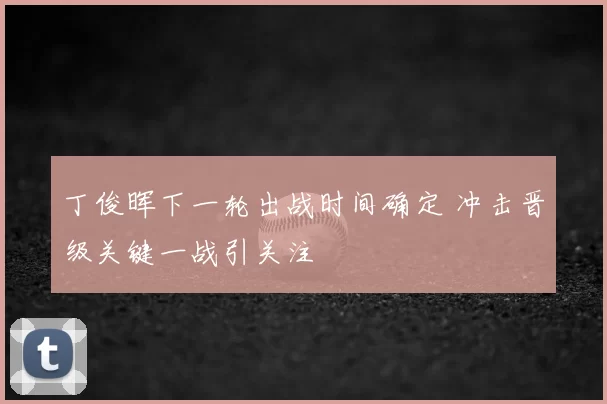 丁俊晖下一轮出战时间确定 冲击晋级关键一战引关注