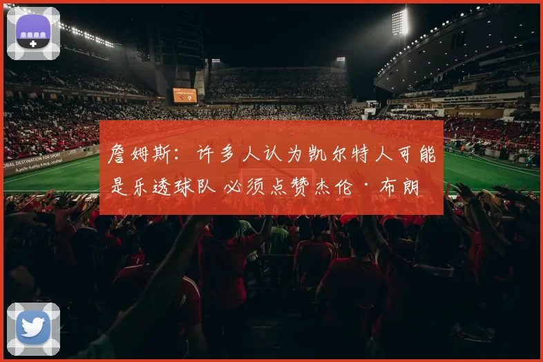 詹姆斯:许多人认为凯尔特人可能是乐透球队 必须点赞杰伦·布朗