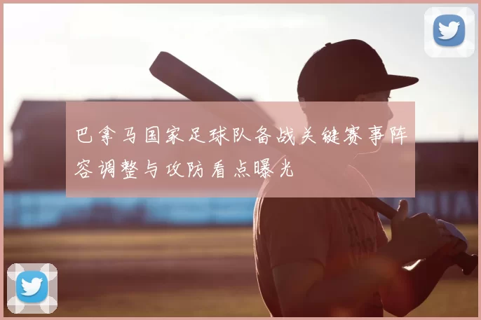 巴拿马国家足球队备战关键赛事阵容调整与攻防看点曝光