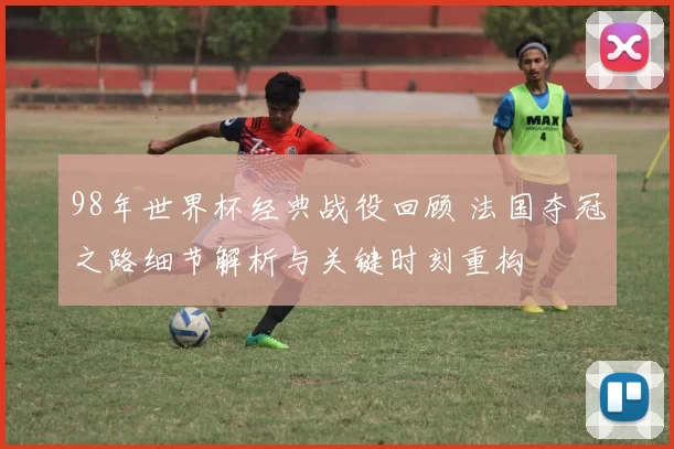 98年世界杯经典战役回顾 法国夺冠之路细节解析与关键时刻重构