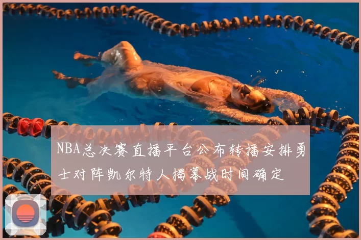 NBA总决赛直播平台公布转播安排勇士对阵凯尔特人揭幕战时间确定