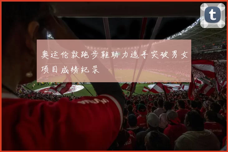 奥运伦敦跑步鞋助力选手突破男女项目成绩纪录