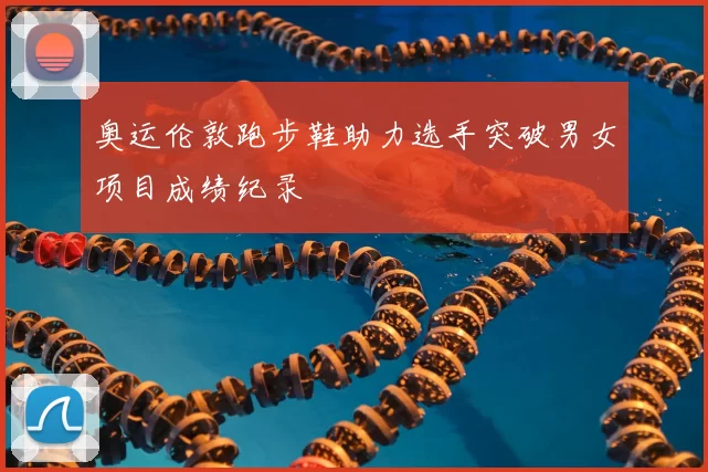 奥运伦敦跑步鞋助力选手突破男女项目成绩纪录