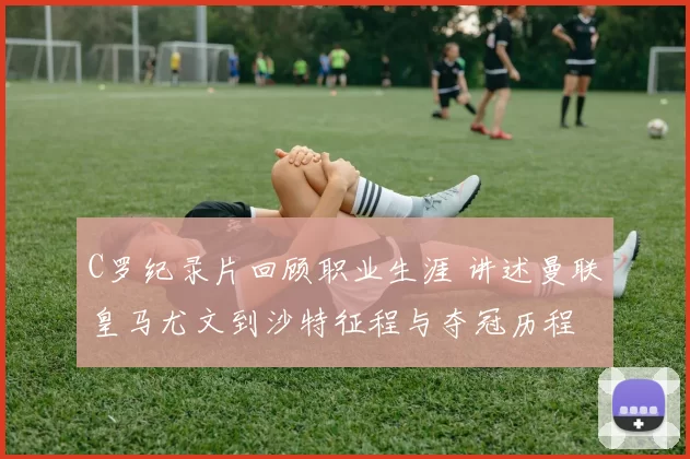 C罗纪录片回顾职业生涯 讲述曼联皇马尤文到沙特征程与夺冠历程