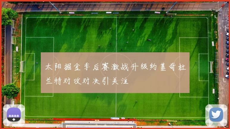 太阳掘金季后赛激战升级约基奇杜兰特对攻对决引关注