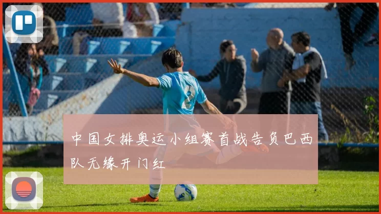 中国女排奥运小组赛首战告负巴西队无缘开门红