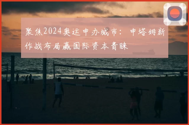 聚焦2024奥运申办城市：申塔姆新作战布局赢国际资本青睐