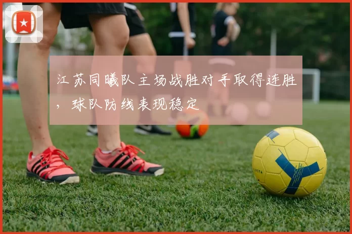 江苏同曦队主场战胜对手取得连胜,球队防线表现稳定