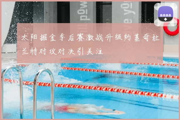 太阳掘金季后赛激战升级约基奇杜兰特对攻对决引关注
