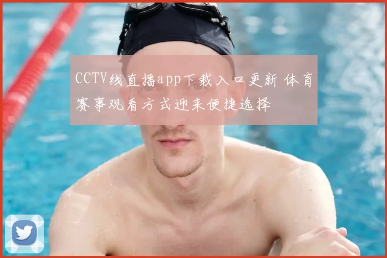 CCTV线直播app下载入口更新 体育赛事观看方式迎来便捷选择