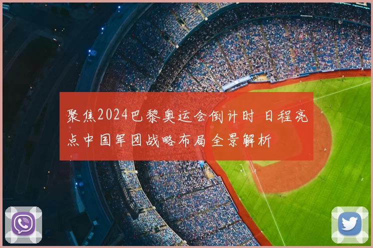 聚焦2024巴黎奥运会倒计时 日程亮点中国军团战略布局全景解析