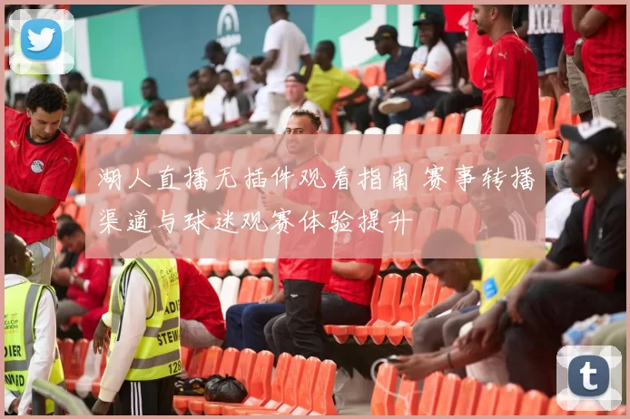 湖人直播无插件观看指南 赛事转播渠道与球迷观赛体验提升