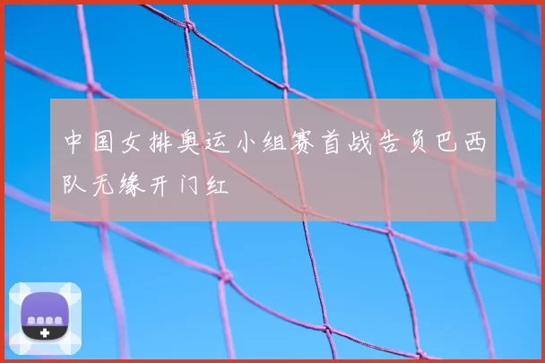 中国女排奥运小组赛首战告负巴西队无缘开门红