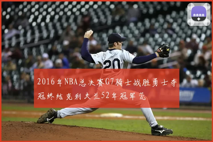 2016年NBA总决赛G7骑士战胜勇士夺冠终结克利夫兰52年冠军荒