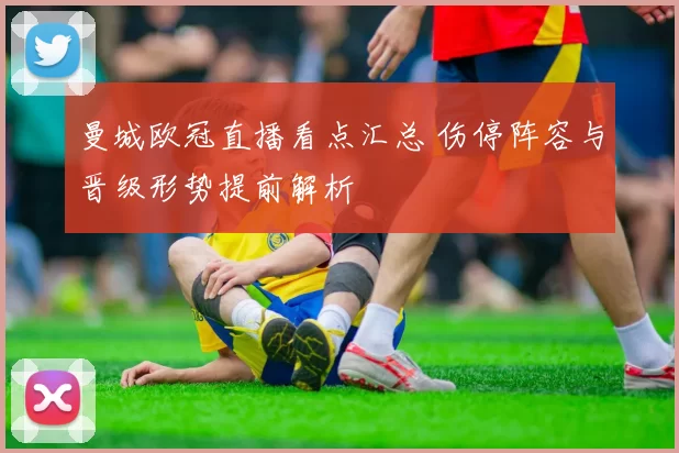 曼城欧冠直播看点汇总 伤停阵容与晋级形势提前解析