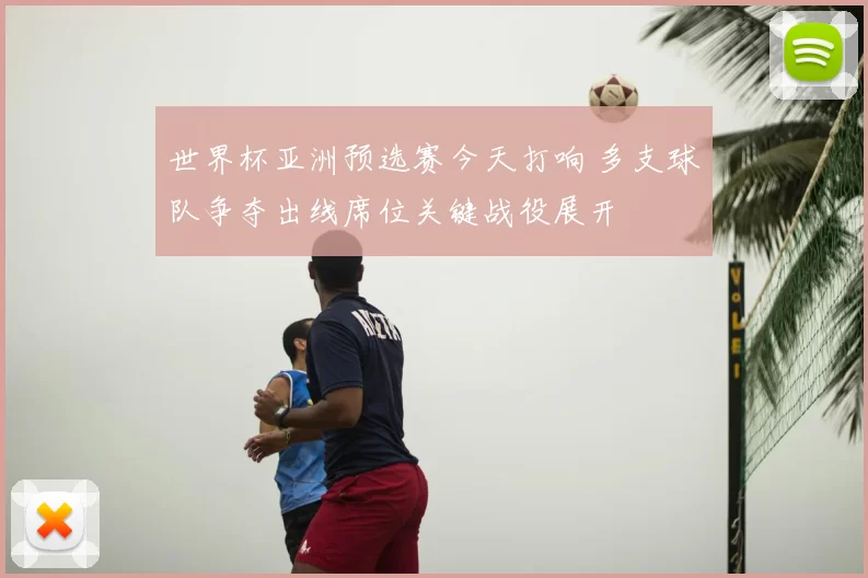 世界杯亚洲预选赛今天打响 多支球队争夺出线席位关键战役展开