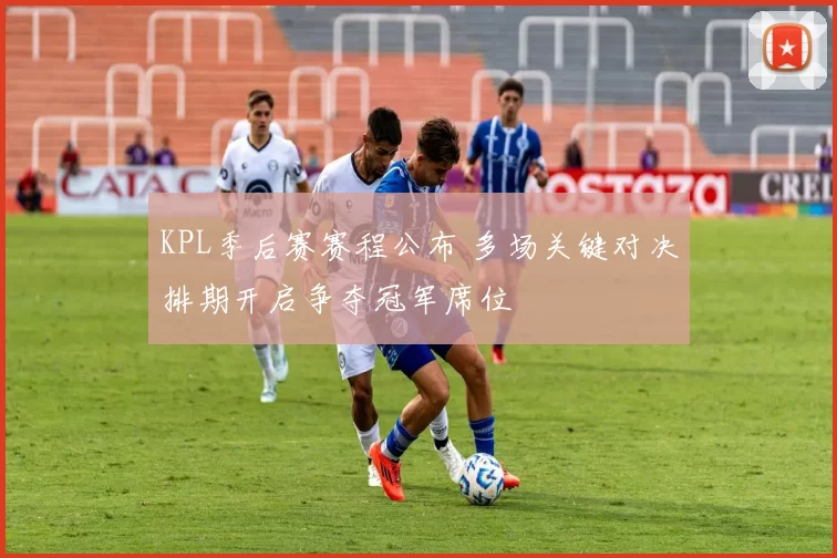 KPL季后赛赛程公布 多场关键对决排期开启争夺冠军席位