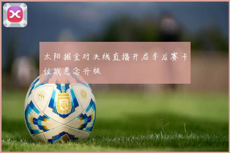 太阳掘金对决线直播开启季后赛卡位战悬念升级