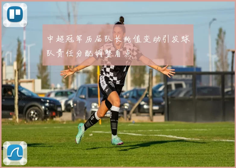 中超冠军历届队长轮值变动引发球队责任分配调整看点