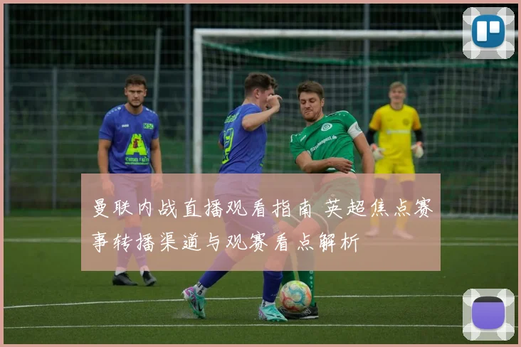 曼联内战直播观看指南 英超焦点赛事转播渠道与观赛看点解析