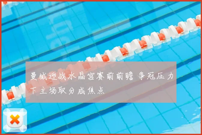 曼城迎战水晶宫赛前前瞻 争冠压力下主场取分成焦点