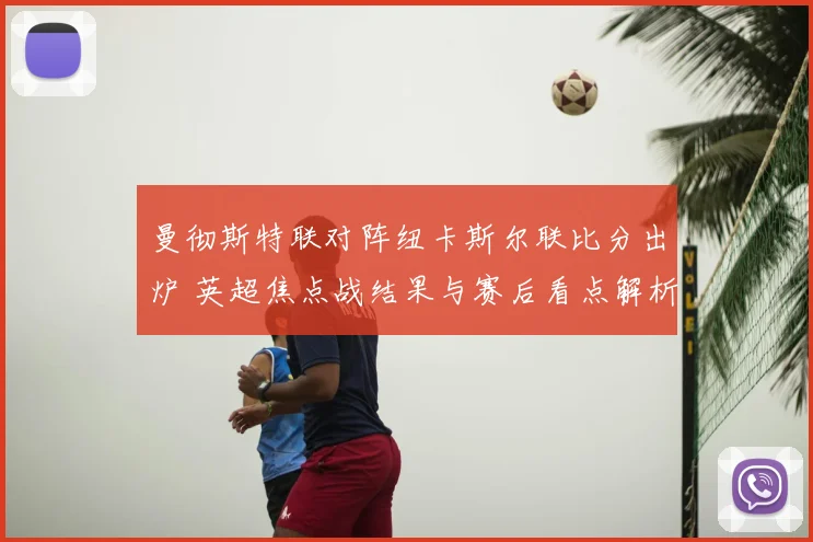 曼彻斯特联对阵纽卡斯尔联比分出炉 英超焦点战结果与赛后看点解析