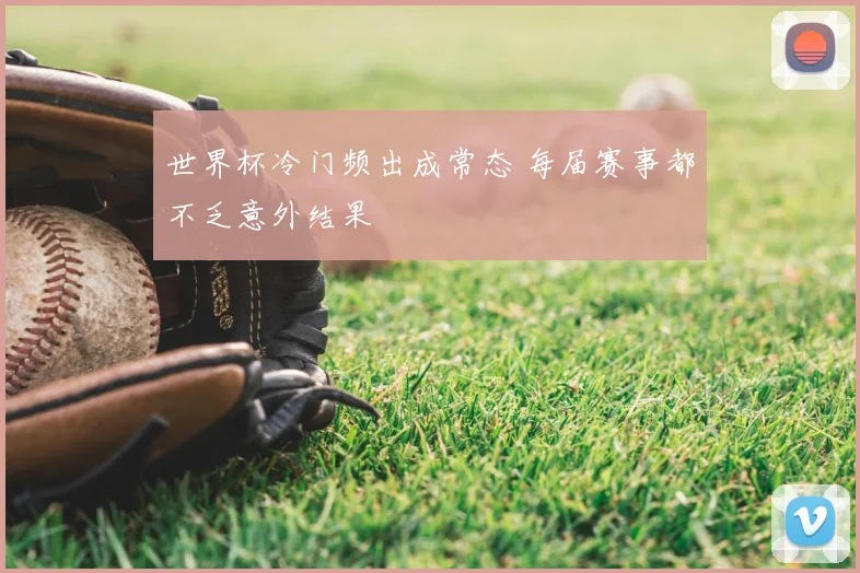 世界杯冷门频出成常态 每届赛事都不乏意外结果