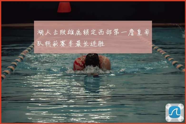 湖人击败雄鹿锁定西部第一詹皇率队斩获赛季最长连胜