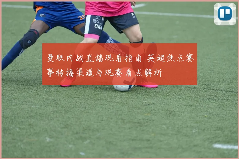 曼联内战直播观看指南 英超焦点赛事转播渠道与观赛看点解析