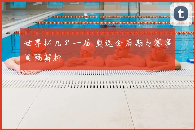 世界杯几年一届 奥运会周期与赛事间隔解析