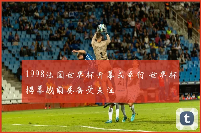 1998法国世界杯开幕式举行 世界杯揭幕战前奏备受关注