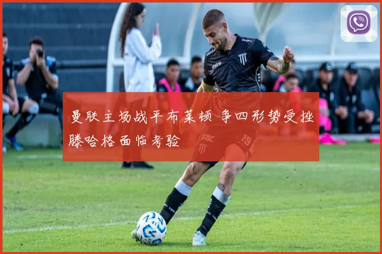曼联主场战平布莱顿 争四形势受挫滕哈格面临考验