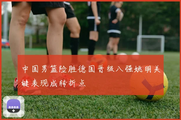 中国男篮险胜德国晋级八强姚明关键表现成转折点