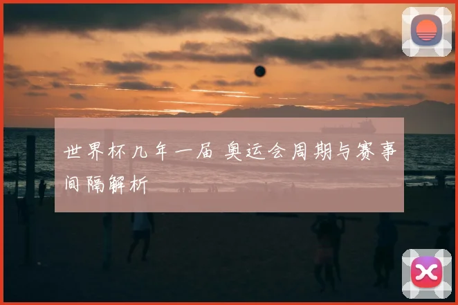 世界杯几年一届 奥运会周期与赛事间隔解析