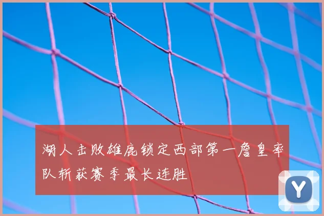 湖人击败雄鹿锁定西部第一詹皇率队斩获赛季最长连胜
