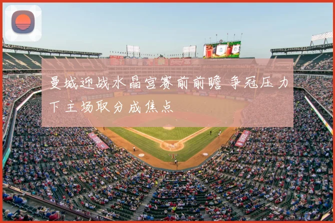 曼城迎战水晶宫赛前前瞻 争冠压力下主场取分成焦点