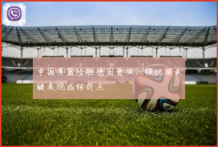 中国男篮险胜德国晋级八强姚明关键表现成转折点