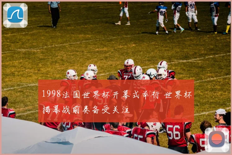 1998法国世界杯开幕式举行 世界杯揭幕战前奏备受关注