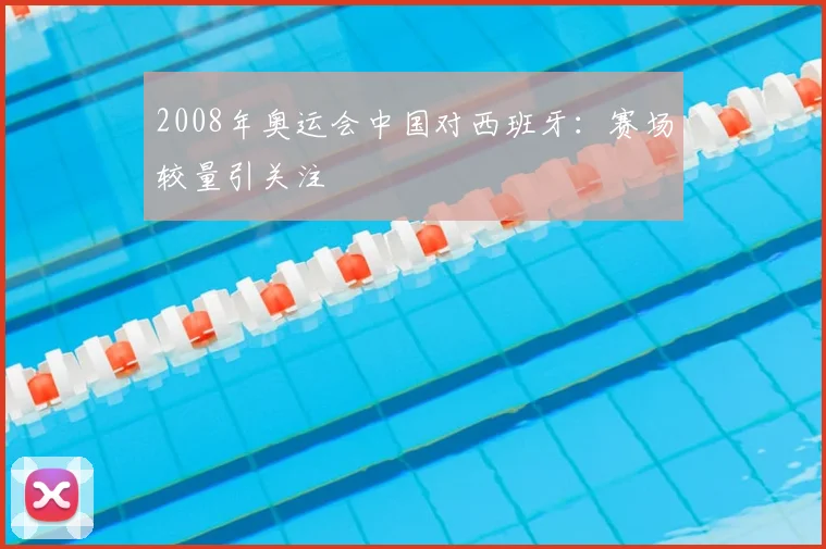 2008年奥运会中国对西班牙:赛场较量引关注