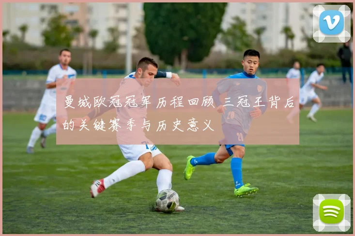 曼城欧冠冠军历程回顾 三冠王背后的关键赛季与历史意义